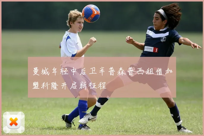曼城年轻中后卫辛普森普西租借加盟科隆开启新征程
