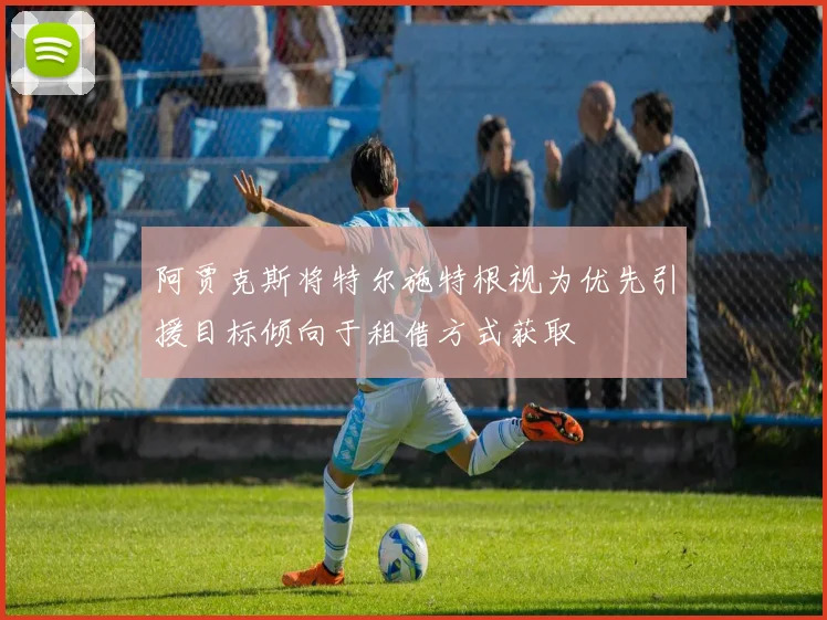 阿贾克斯将特尔施特根视为优先引援目标倾向于租借方式获取