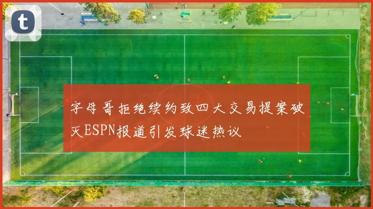 字母哥拒绝续约致四大交易提案破灭ESPN报道引发球迷热议