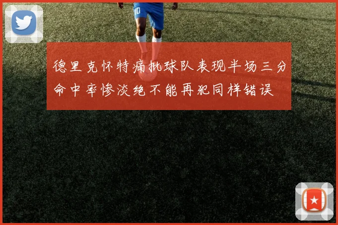 德里克怀特痛批球队表现半场三分命中率惨淡绝不能再犯同样错误