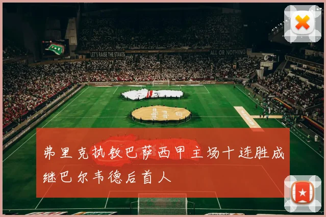 弗里克执教巴萨西甲主场十连胜成继巴尔韦德后首人