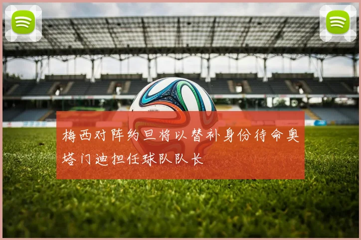 梅西对阵约旦将以替补身份待命奥塔门迪担任球队队长