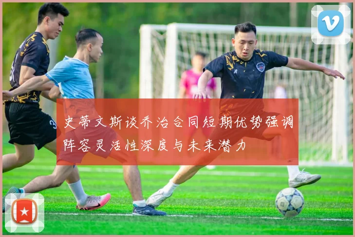 史蒂文斯谈乔治合同短期优势强调阵容灵活性深度与未来潜力