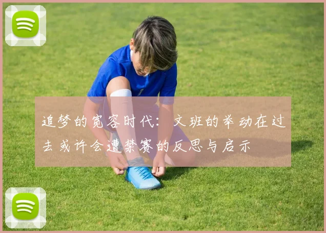 追梦的宽容时代：文班的举动在过去或许会遭禁赛的反思与启示