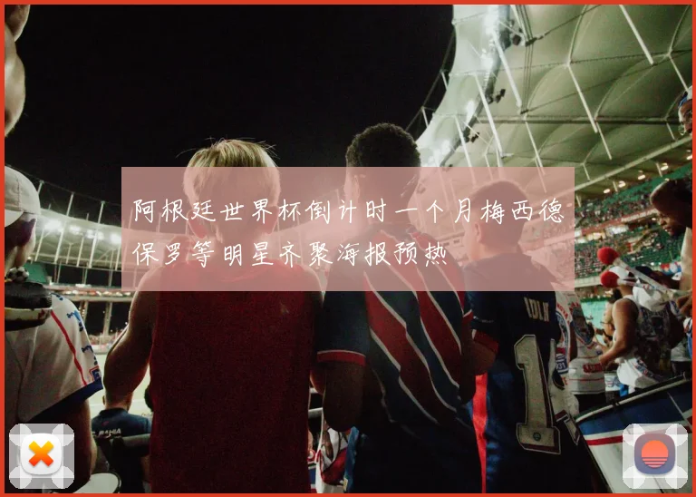 阿根廷世界杯倒计时一个月梅西德保罗等明星齐聚海报预热