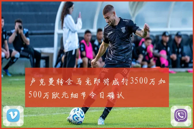 卢克曼转会马竞即将成行3500万加500万欧元细节今日确认