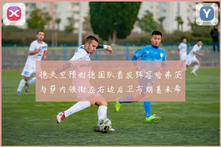 德天空预测德国队首发阵容哈弗茨与萨内领衔左右边后卫布朗基米希出战
