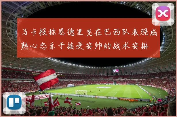 马卡报称恩德里克在巴西队表现成熟心态乐于接受安帅的战术安排
