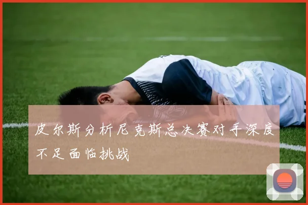 皮尔斯分析尼克斯总决赛对手深度不足面临挑战