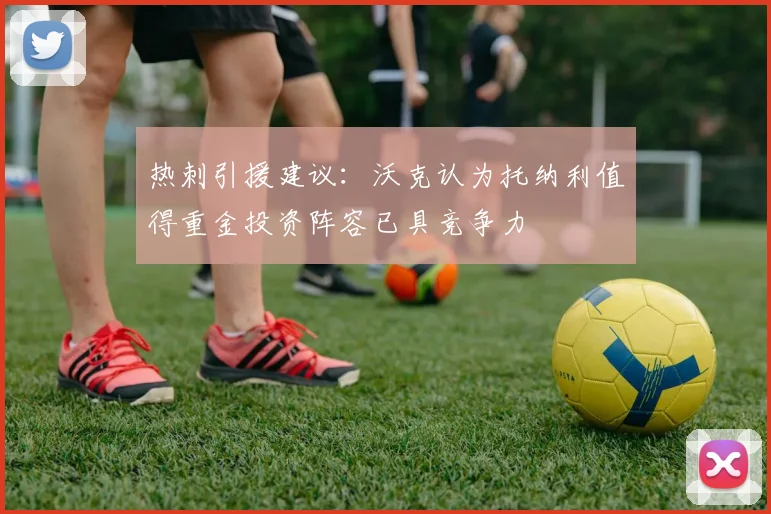 热刺引援建议：沃克认为托纳利值得重金投资阵容已具竞争力