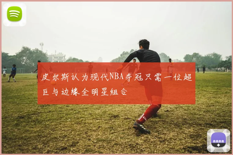 皮尔斯认为现代NBA夺冠只需一位超巨与边缘全明星组合