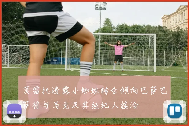 莫雷托透露小蜘蛛转会倾向巴萨巴萨将与马竞及其经纪人接洽