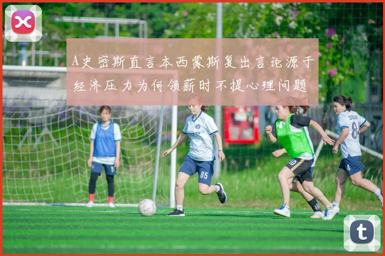 A史密斯直言本西蒙斯复出言论源于经济压力为何领薪时不提心理问题