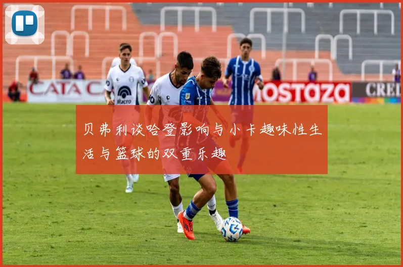 贝弗利谈哈登影响与小卡趣味性生活与篮球的双重乐趣