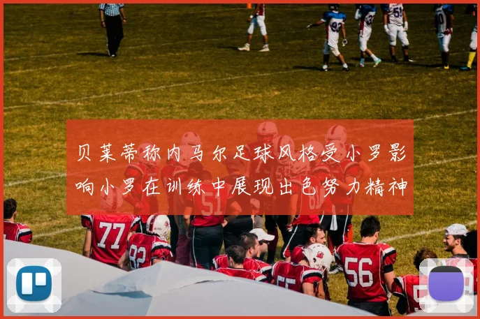 贝莱蒂称内马尔足球风格受小罗影响小罗在训练中展现出色努力精神