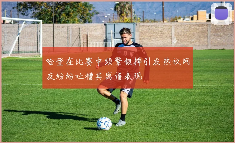 哈登在比赛中频繁假摔引发热议网友纷纷吐槽其离谱表现