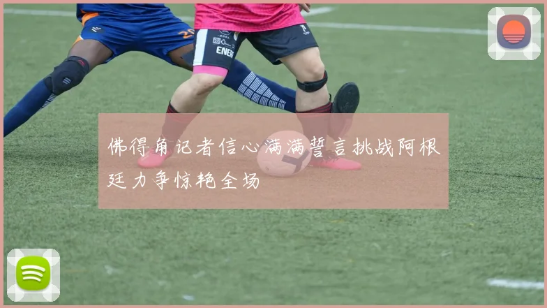 佛得角记者信心满满誓言挑战阿根廷力争惊艳全场