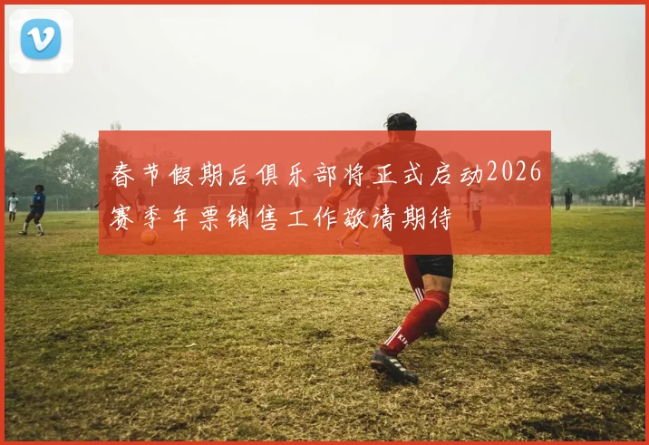 春节假期后俱乐部将正式启动2026赛季年票销售工作敬请期待