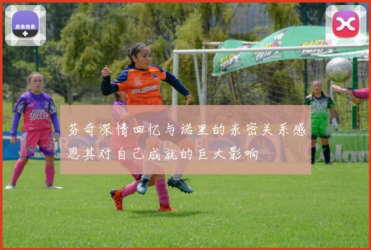 芬奇深情回忆与诺里的亲密关系感恩其对自己成就的巨大影响