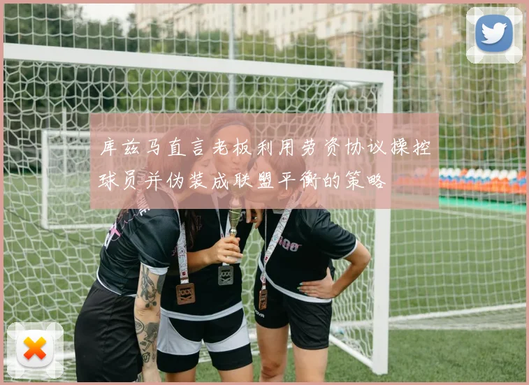 库兹马直言老板利用劳资协议操控球员并伪装成联盟平衡的策略