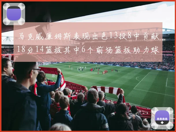 马克威廉姆斯表现出色13投8中贡献18分14篮板其中6个前场篮板助力球队
