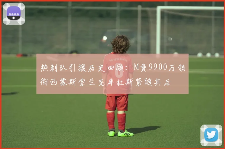 热刺队引援历史回顾：M费9900万领衔西蒙斯索兰克库杜斯紧随其后