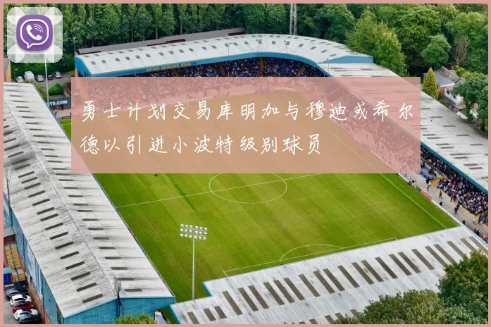 勇士计划交易库明加与穆迪或希尔德以引进小波特级别球员