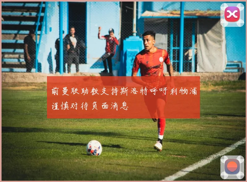 前曼联助教支持斯洛特呼吁利物浦谨慎对待负面消息