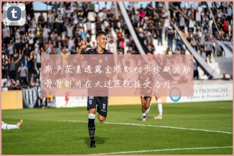 斯卢茨基透露金顺凯初步诊断为肋骨骨折将在大连医院接受治疗