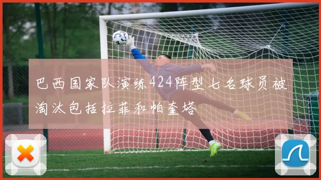 巴西国家队演练424阵型七名球员被淘汰包括拉菲和帕奎塔