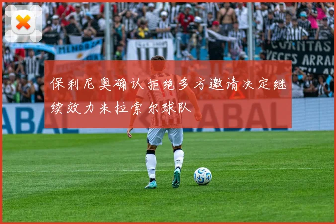 保利尼奥确认拒绝多方邀请决定继续效力米拉索尔球队
