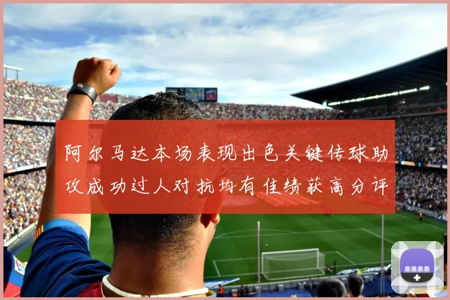 阿尔马达本场表现出色关键传球助攻成功过人对抗均有佳绩获高分评价