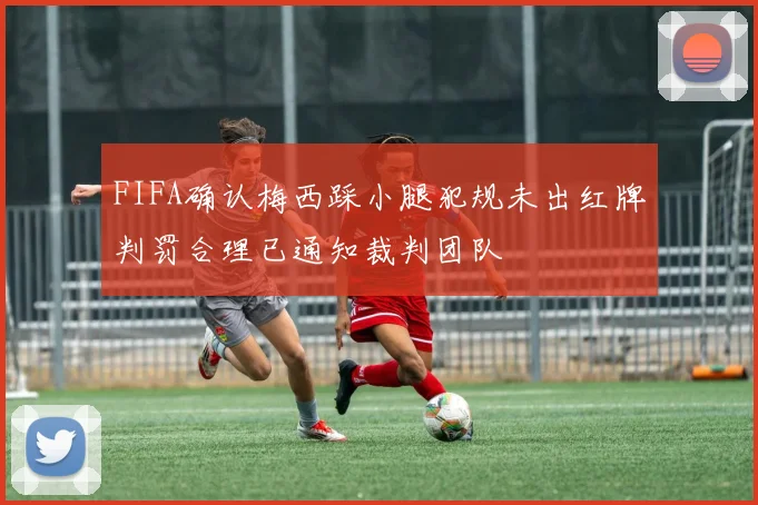 FIFA确认梅西踩小腿犯规未出红牌判罚合理已通知裁判团队