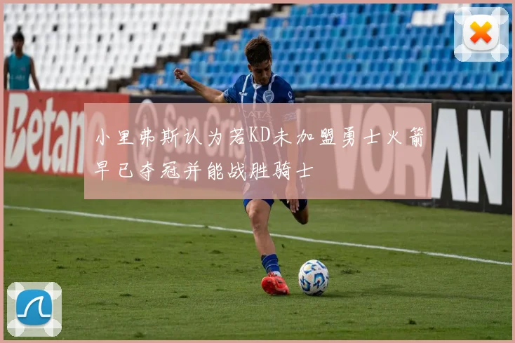 小里弗斯认为若KD未加盟勇士火箭早已夺冠并能战胜骑士