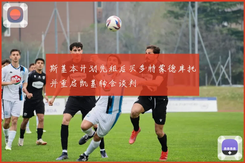 斯基本计划先租后买多特蒙德库托并重启凯基转会谈判