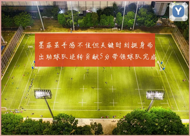 墨菲虽手感不佳但关键时刻挺身而出助球队逆转贡献5分带领球队完成13-0反击