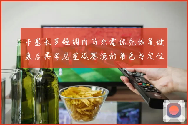 卡塞米罗强调内马尔需优先恢复健康后再考虑重返赛场的角色与定位