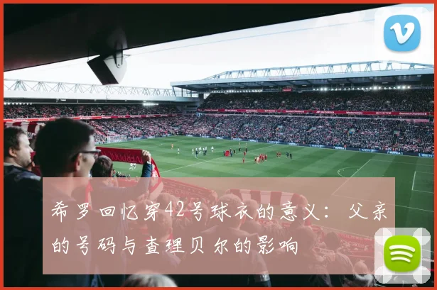 希罗回忆穿42号球衣的意义：父亲的号码与查理贝尔的影响