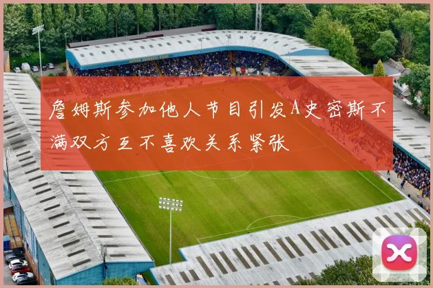 詹姆斯参加他人节目引发A史密斯不满双方互不喜欢关系紧张