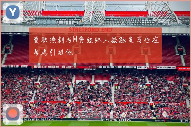 曼联热刺与M费经纪人接触皇马也在考虑引进他